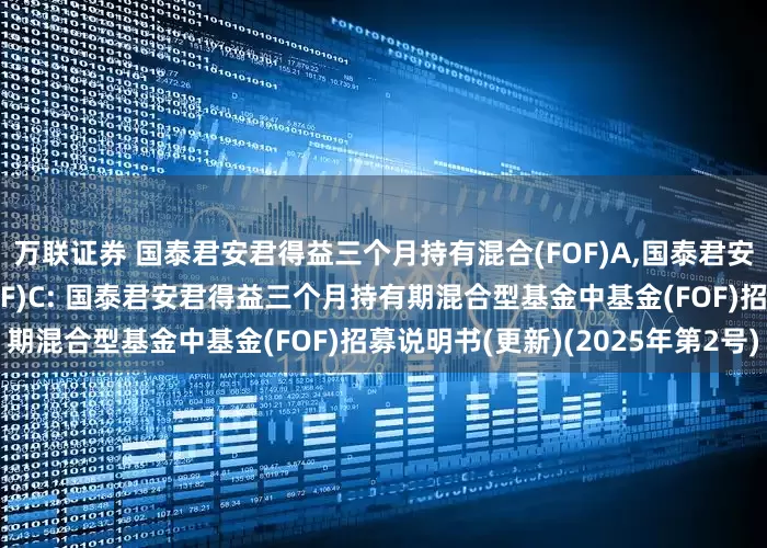 万联证券 国泰君安君得益三个月持有混合(FOF)A,国泰君安君得益三个月持有混合(FOF)C: 国泰君安君得益三个月持有期混合型基金中基金(FOF)招募说明书(更新)(2025年第2号)
