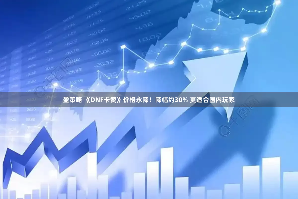 盈策略 《DNF卡赞》价格永降！降幅约30% 更适合国内玩家