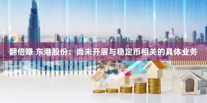 翻倍赚 东港股份：尚未开展与稳定币相关的具体业务