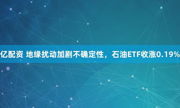 亿配资 地缘扰动加剧不确定性，石油ETF收涨0.19%