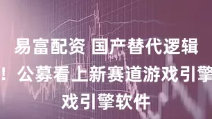 易富配资 国产替代逻辑扩散！公募看上新赛道游戏引擎软件