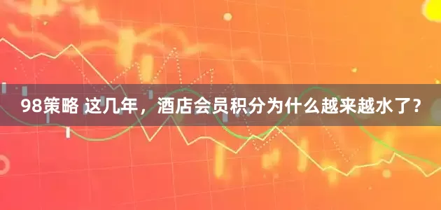 98策略 这几年，酒店会员积分为什么越来越水了？