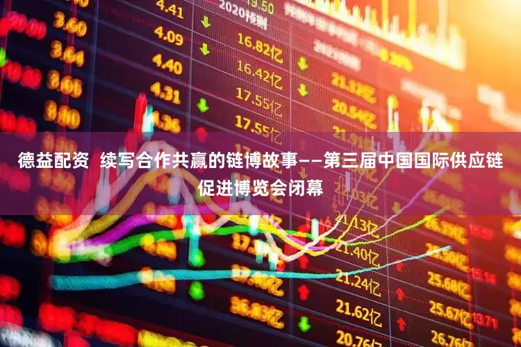 德益配资  续写合作共赢的链博故事——第三届中国国际供应链促进博览会闭幕