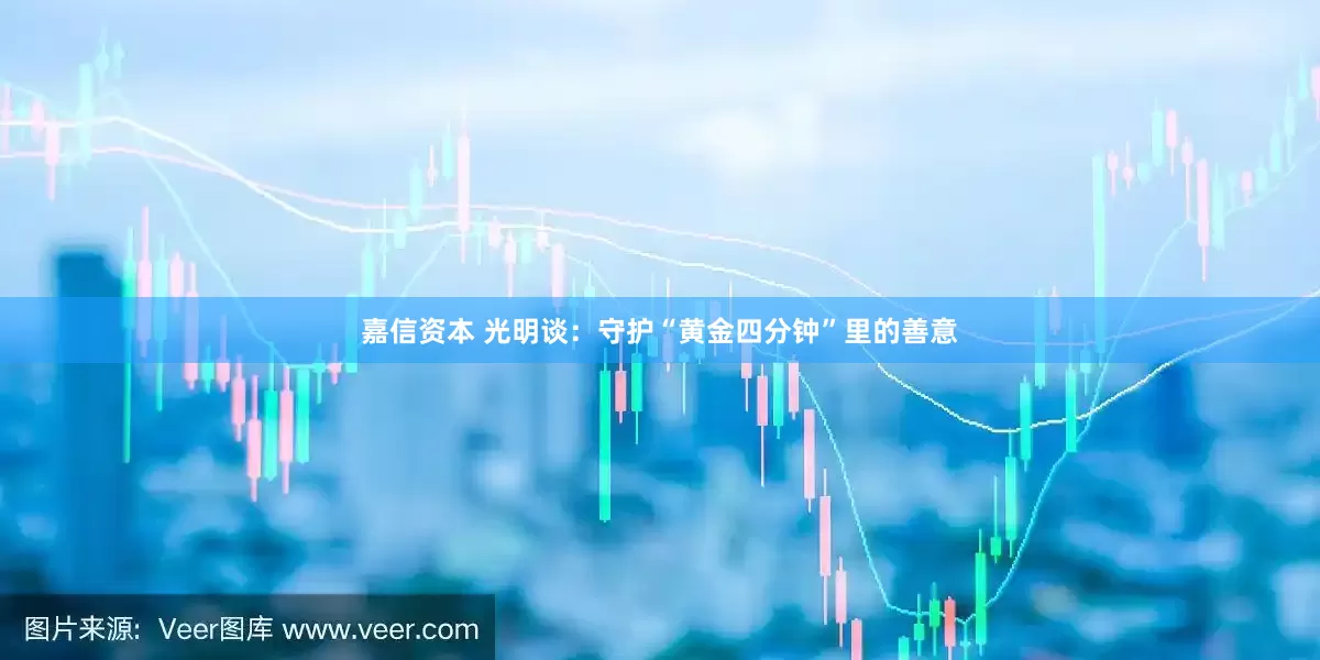 嘉信资本 光明谈：守护“黄金四分钟”里的善意