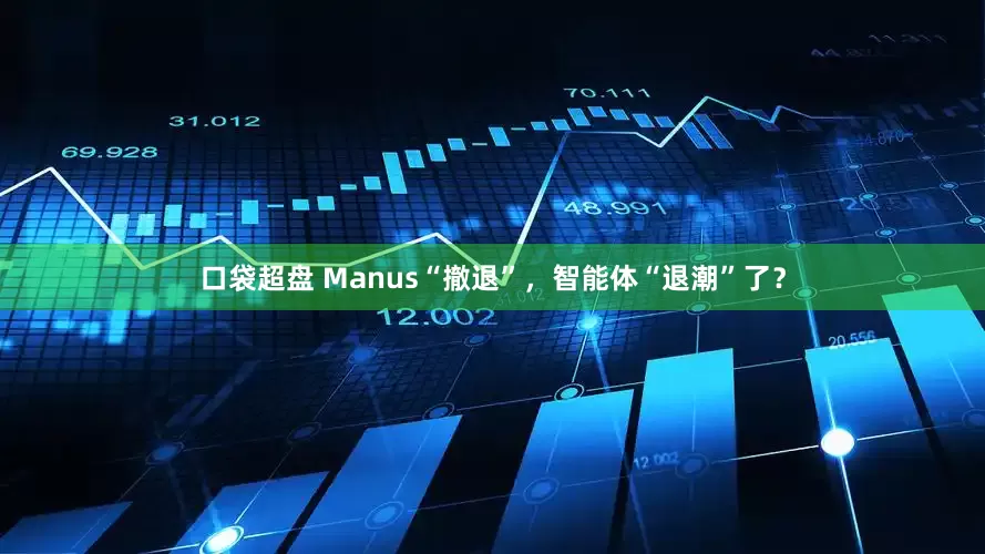 口袋超盘 Manus“撤退”，智能体“退潮”了？