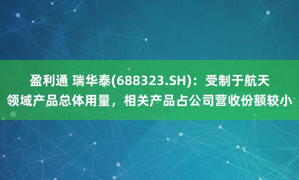 盈利通 瑞华泰(688323.SH)：受制于航天领域产品总体用量，相关产品占公司营收份额较小