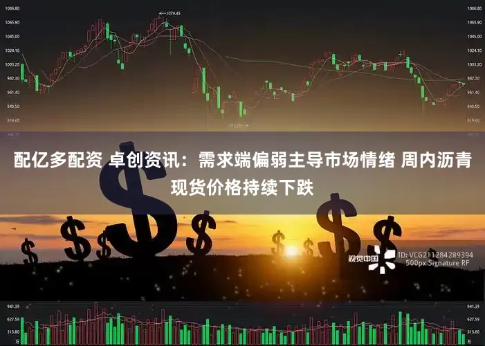 配亿多配资 卓创资讯：需求端偏弱主导市场情绪 周内沥青现货价格持续下跌