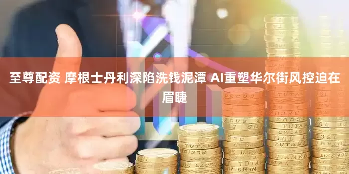 至尊配资 摩根士丹利深陷洗钱泥潭 AI重塑华尔街风控迫在眉睫
