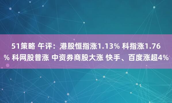 51策略 午评：港股恒指涨1.13% 科指涨1.76% 科网股普涨 中资券商股大涨 快手、百度涨超4%