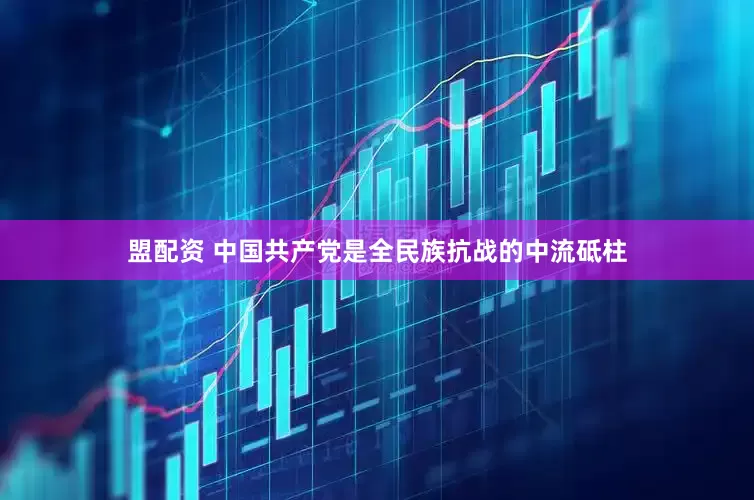 盟配资 中国共产党是全民族抗战的中流砥柱