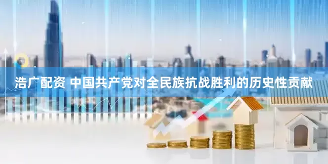 浩广配资 中国共产党对全民族抗战胜利的历史性贡献