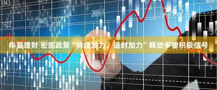 华夏理财 宏观政策“持续发力、适时加力”释放多重积极信号