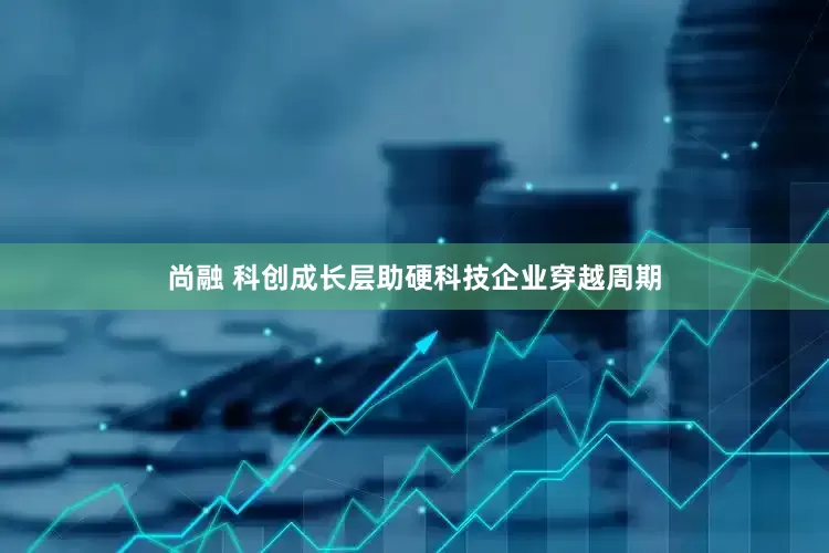尚融 科创成长层助硬科技企业穿越周期