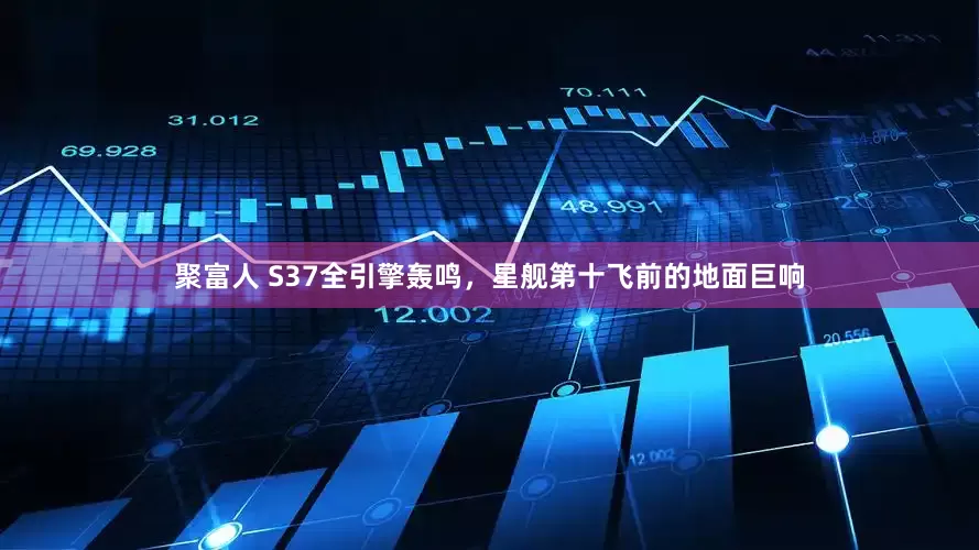 聚富人 S37全引擎轰鸣，星舰第十飞前的地面巨响