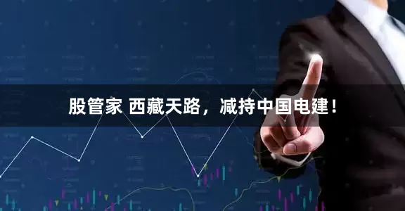 股管家 西藏天路，减持中国电建！
