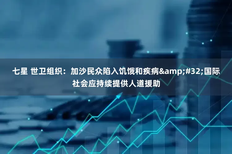 七星 世卫组织：加沙民众陷入饥饿和疾病&#32;国际社会应持续提供人道援助