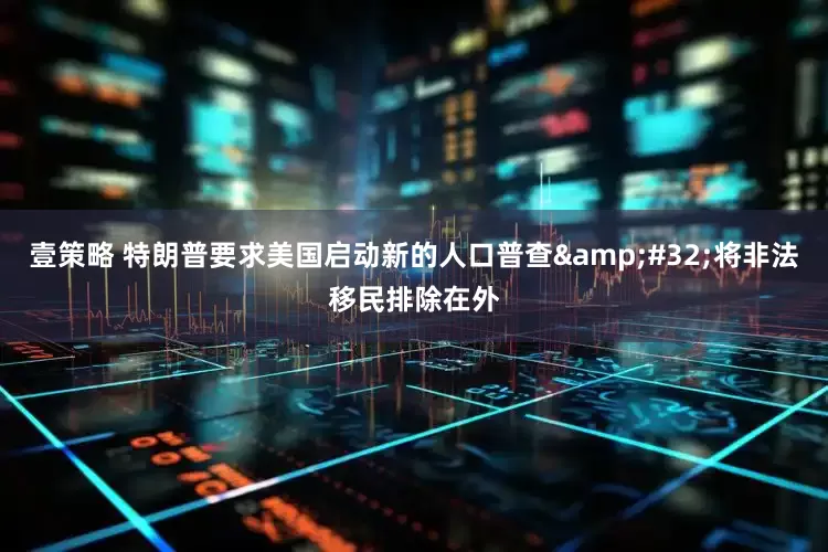 壹策略 特朗普要求美国启动新的人口普查&#32;将非法移民排除在外