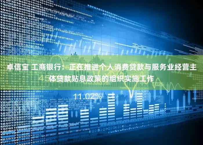 卓信宝 工商银行：正在推进个人消费贷款与服务业经营主体贷款贴息政策的组织实施工作