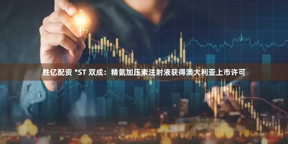 胜亿配资 *ST 双成：精氨加压素注射液获得澳大利亚上市许可