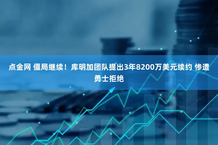 点金网 僵局继续！库明加团队提出3年8200万美元续约 惨遭勇士拒绝