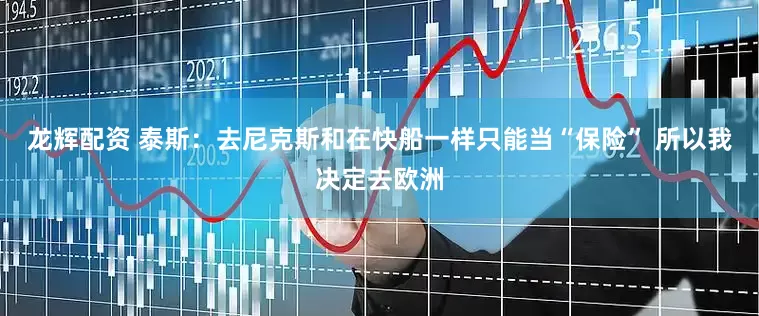 龙辉配资 泰斯：去尼克斯和在快船一样只能当“保险” 所以我决定去欧洲