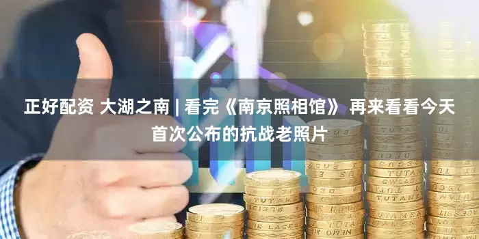 正好配资 大湖之南 | 看完《南京照相馆》 再来看看今天首次公布的抗战老照片
