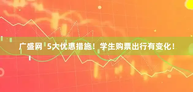 广盛网  5大优惠措施！学生购票出行有变化！