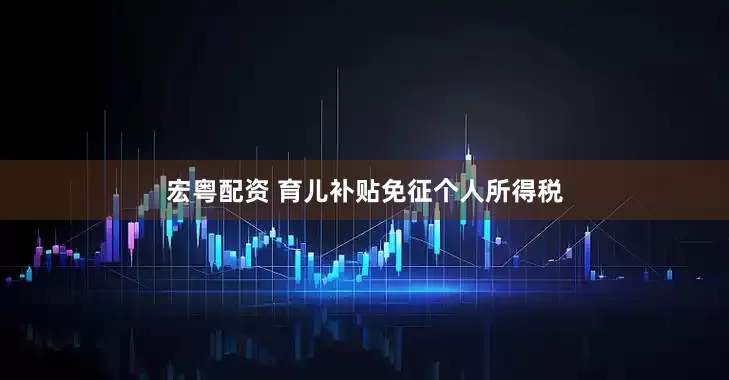 宏粤配资 育儿补贴免征个人所得税