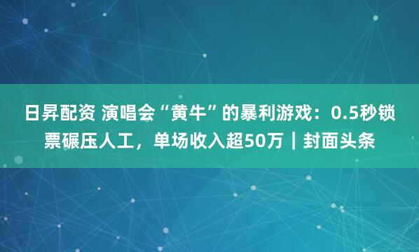日昇配资 演唱会“黄牛”的暴利游戏：0.5秒锁票碾压人工，单场收入超50万｜封面头条
