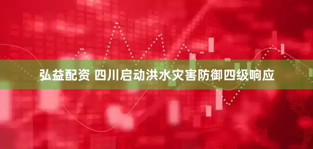 弘益配资 四川启动洪水灾害防御四级响应