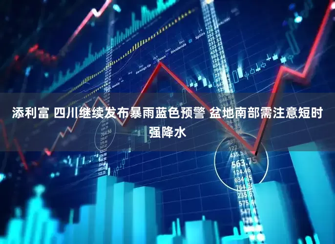添利富 四川继续发布暴雨蓝色预警 盆地南部需注意短时强降水