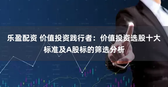 乐盈配资 价值投资践行者：价值投资选股十大标准及A股标的筛选分析