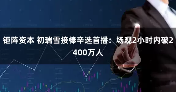 钜阵资本 初瑞雪接棒辛选首播：场观2小时内破2400万人