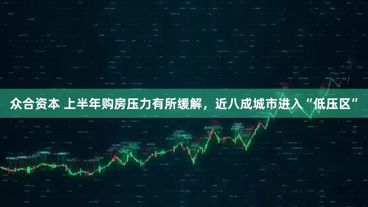 众合资本 上半年购房压力有所缓解，近八成城市进入“低压区”