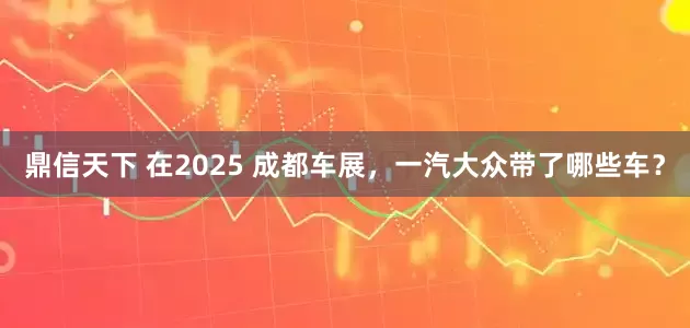 鼎信天下 在2025 成都车展，一汽大众带了哪些车？