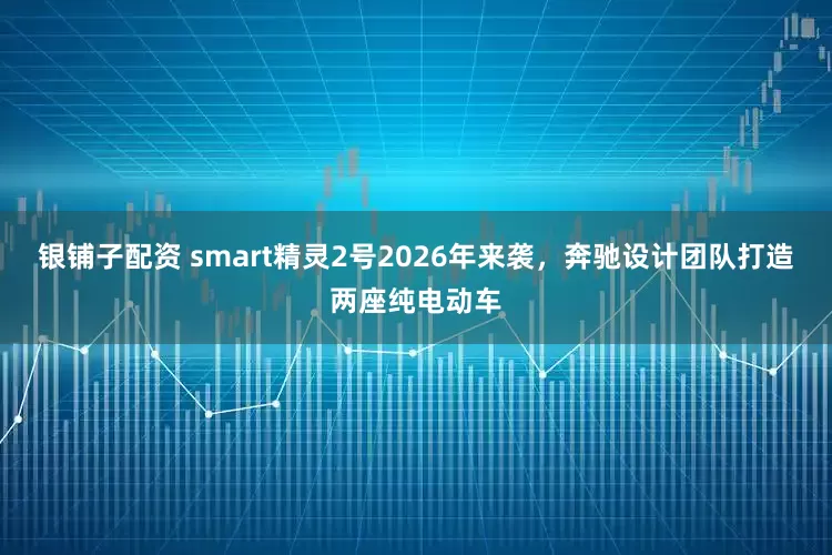 银铺子配资 smart精灵2号2026年来袭，奔驰设计团队打造两座纯电动车