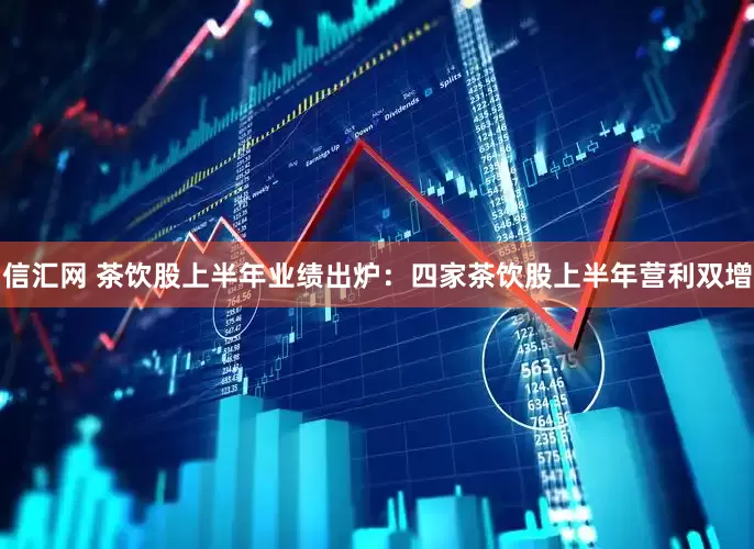 信汇网 茶饮股上半年业绩出炉：四家茶饮股上半年营利双增