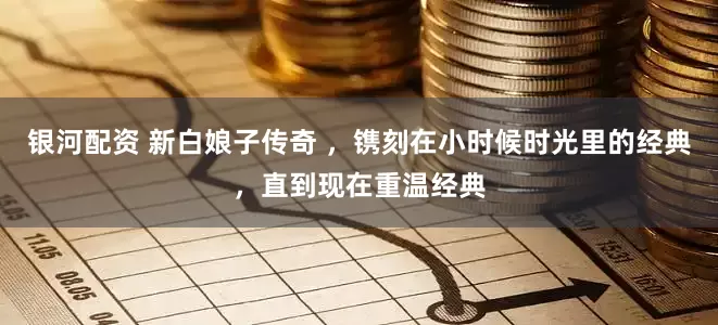银河配资 新白娘子传奇 ，镌刻在小时候时光里的经典，直到现在重温经典