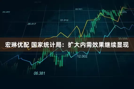 宏琳优配 国家统计局：扩大内需效果继续显现