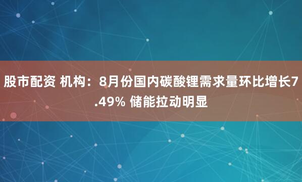 股市配资 机构：8月份国内碳酸锂需求量环比增长7.49% 储能拉动明显