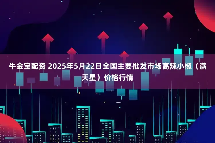牛金宝配资 2025年5月22日全国主要批发市场高辣小椒（满天星）价格行情