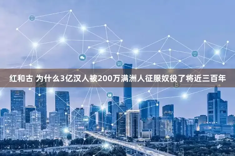 红和古 为什么3亿汉人被200万满洲人征服奴役了将近三百年