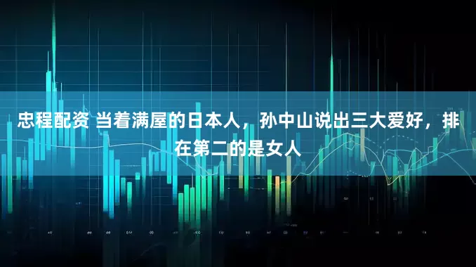 忠程配资 当着满屋的日本人，孙中山说出三大爱好，排在第二的是女人