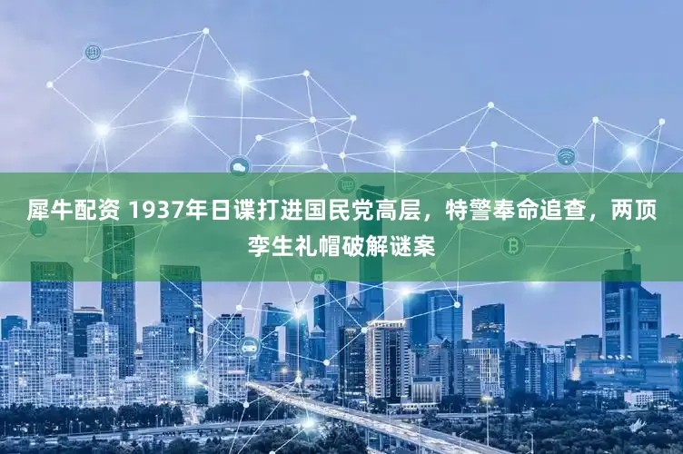 犀牛配资 1937年日谍打进国民党高层，特警奉命追查，两顶孪生礼帽破解谜案