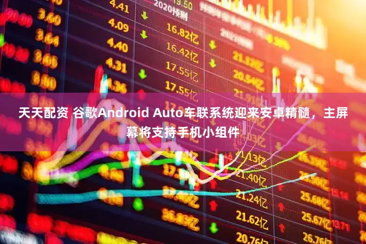 天天配资 谷歌Android Auto车联系统迎来安卓精髓,主屏幕将支持手机小组件