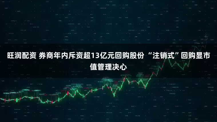 旺润配资 券商年内斥资超13亿元回购股份 “注销式”回购显市值管理决心