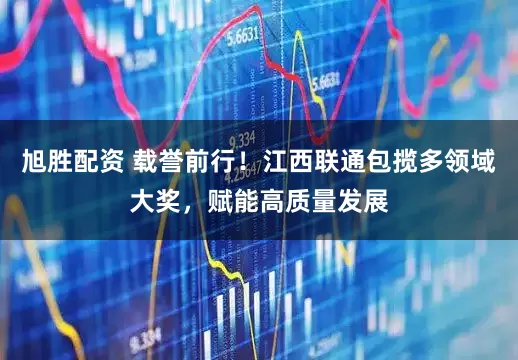 旭胜配资 载誉前行！江西联通包揽多领域大奖，赋能高质量发展