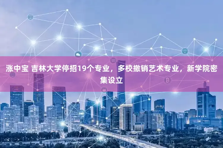 涨中宝 吉林大学停招19个专业，多校撤销艺术专业，新学院密集设立