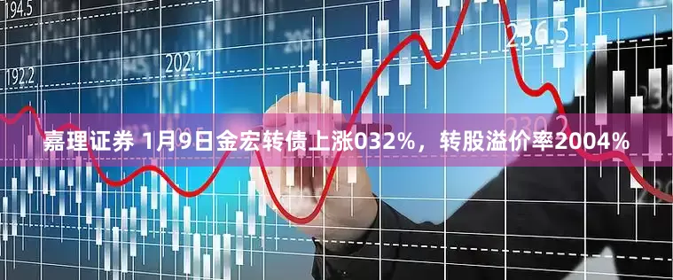 嘉理证券 1月9日金宏转债上涨032%，转股溢价率2004%
