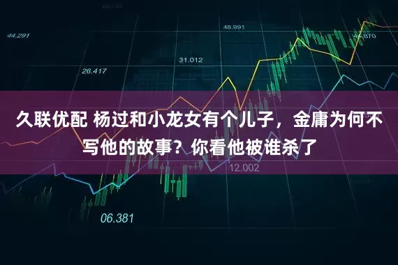 久联优配 杨过和小龙女有个儿子，金庸为何不写他的故事？你看他被谁杀了